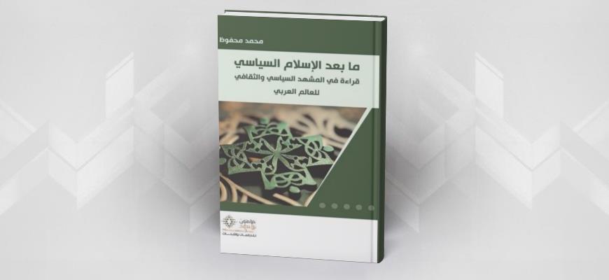 ما بعد الإسلام السياسي قراءة في المشهد السياسي والثقافي للعالم العربي محمد محفوظ